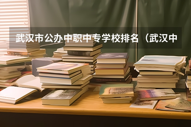 武汉市公办中职中专学校排名（武汉中职中专学校最新排名）