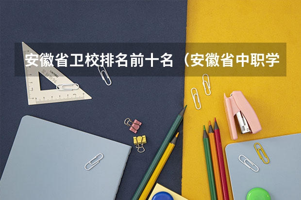 安徽省卫校排名前十名（安徽省中职学校排名）