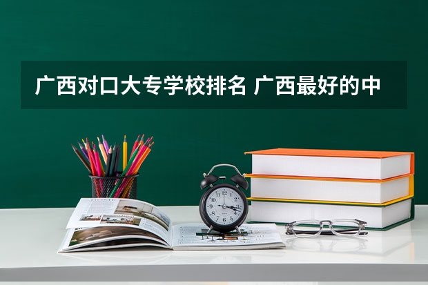 广西对口大专学校排名 广西最好的中职学校排名
