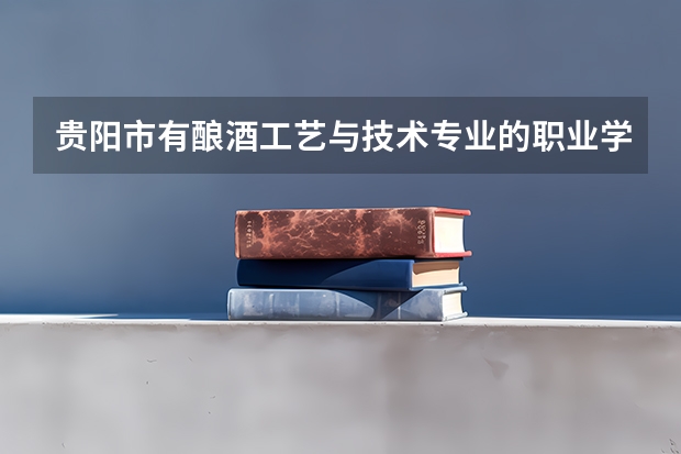 贵阳市有酿酒工艺与技术专业的职业学校有哪些
