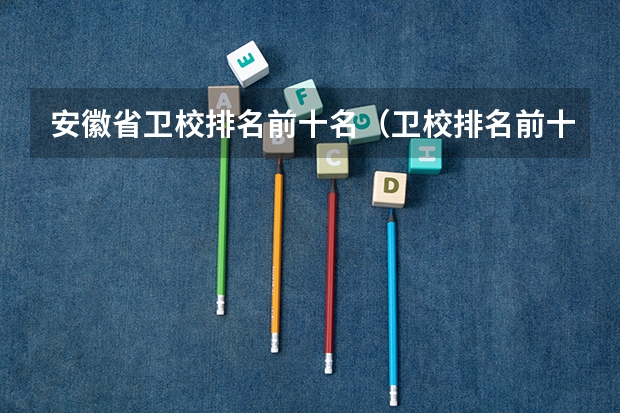 安徽省卫校排名前十名（卫校排名前十名）