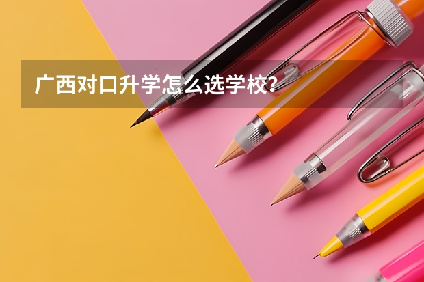广西对口升学怎么选学校？