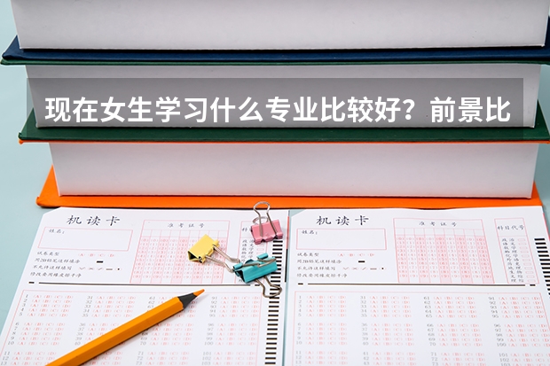 现在女生学习什么专业比较好？前景比较好的