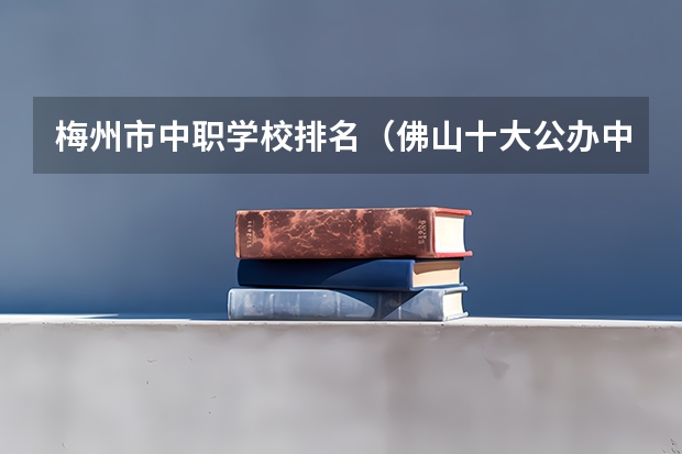 梅州市中职学校排名（佛山十大公办中专排名）