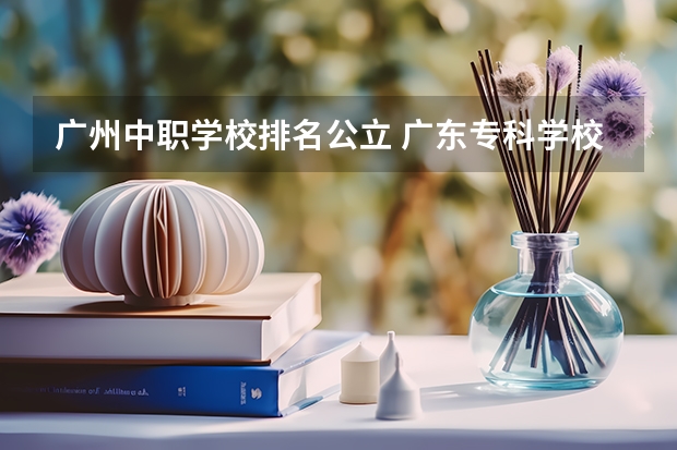 广州中职学校排名公立 广东专科学校排名公办