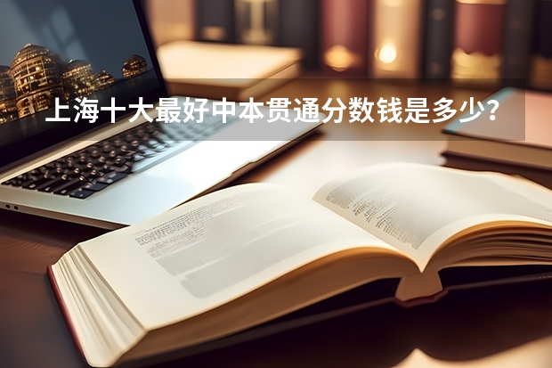 上海十大最好中本贯通分数钱是多少？