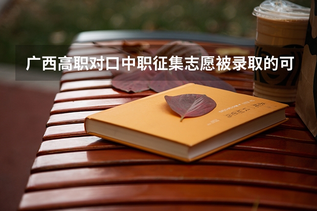 广西高职对口中职征集志愿被录取的可能性大吗