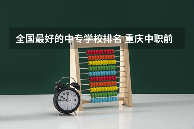 全国最好的中专学校排名 重庆中职前十学校排名