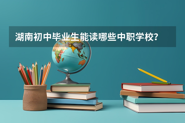 湖南初中毕业生能读哪些中职学校？