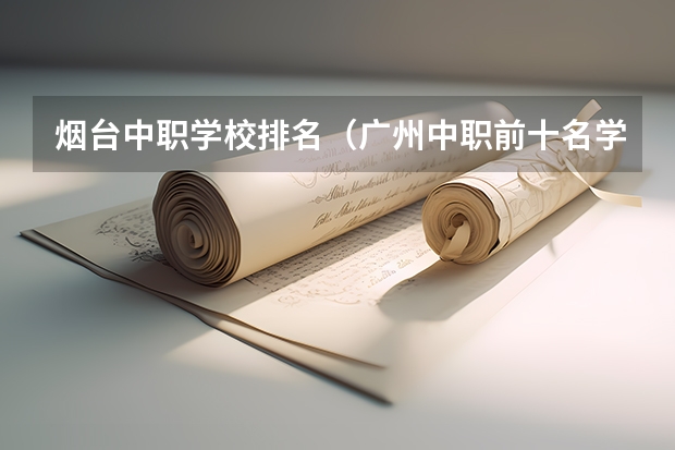 烟台中职学校排名（广州中职前十名学校）