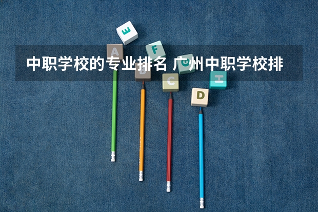中职学校的专业排名 广州中职学校排名榜