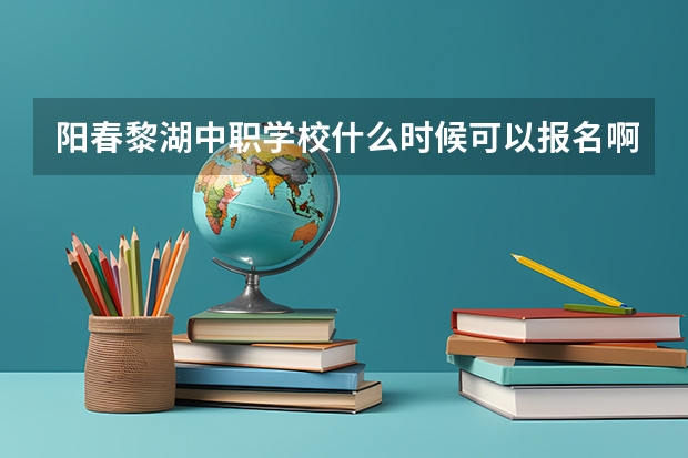 阳春黎湖中职学校什么时候可以报名啊