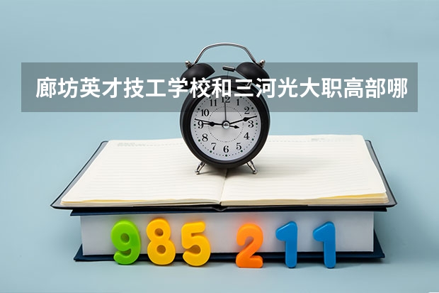 廊坊英才技工学校和三河光大职高部哪个好