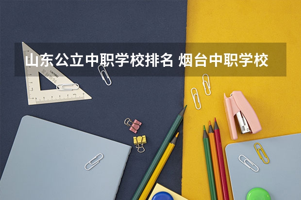 山东公立中职学校排名 烟台中职学校排名
