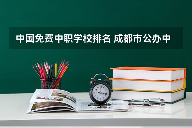 中国免费中职学校排名 成都市公办中职学校排名榜