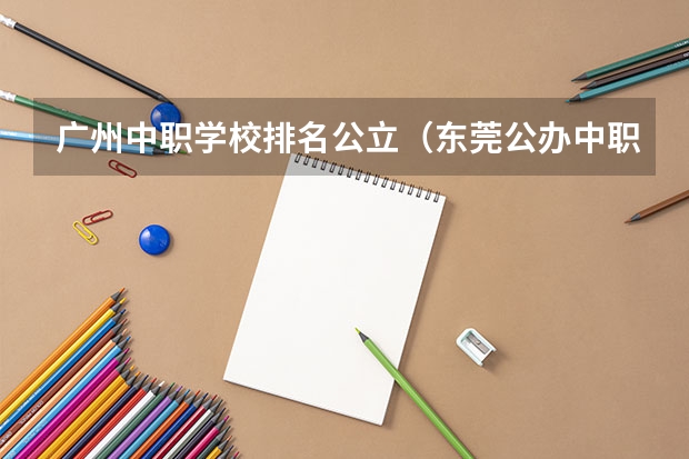 广州中职学校排名公立（东莞公办中职学校排名）