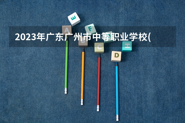 2023年广东广州市中等职业学校(中职)所有名单(38所) 广州中职学校排名公立