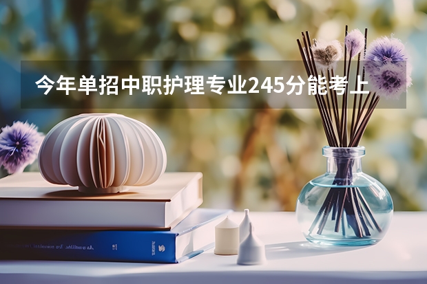 今年单招中职护理专业245分能考上辽阳职业技术学院护理系吗总