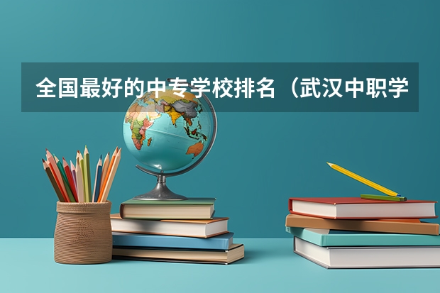 全国最好的中专学校排名（武汉中职学校排名）