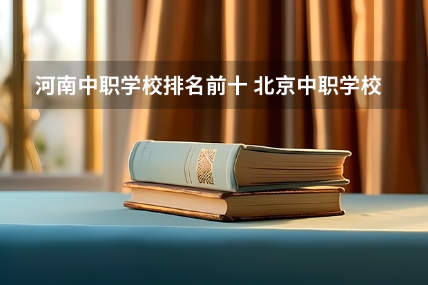 河南中职学校排名前十 北京中职学校排名榜