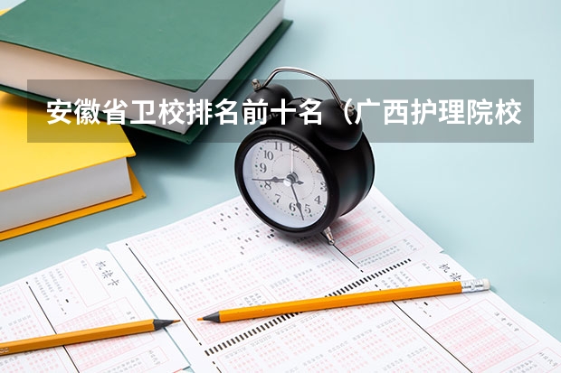 安徽省卫校排名前十名（广西护理院校专科排名）