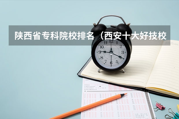 陕西省专科院校排名（西安十大好技校，求助！）