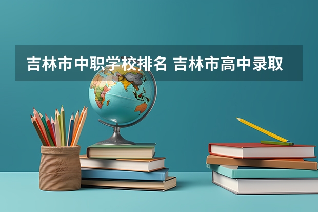 吉林市中职学校排名 吉林市高中录取分数线
