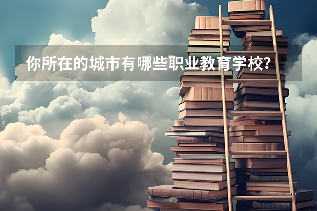 你所在的城市有哪些职业教育学校？