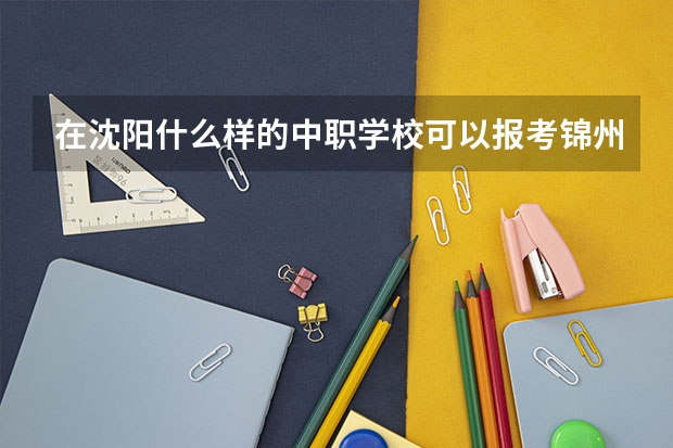 在沈阳什么样的中职学校可以报考锦州铁路学校