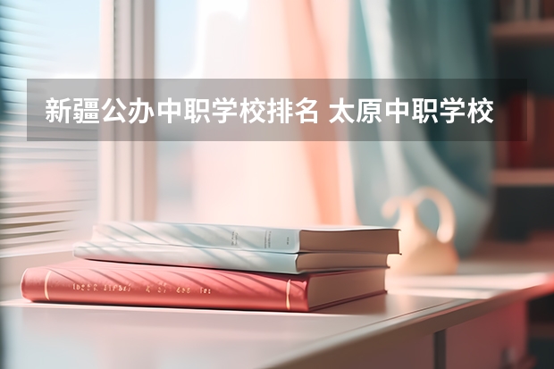 新疆公办中职学校排名 太原中职学校排名