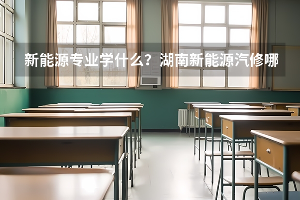 新能源专业学什么？湖南新能源汽修哪家学校好？