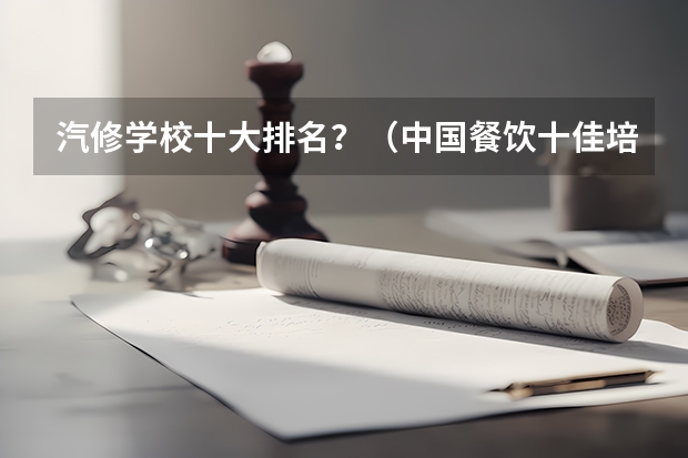 汽修学校十大排名？（中国餐饮十佳培训机构 饮食培训机构排名前十）