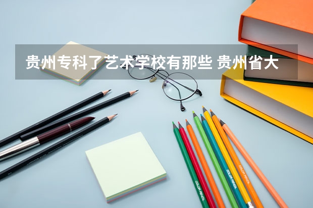 贵州专科了艺术学校有那些 贵州省大专专科院校排名 专科排名情况