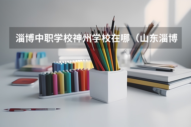 淄博中职学校神州学校在哪（山东淄博博山电力技校2024年招生简章）