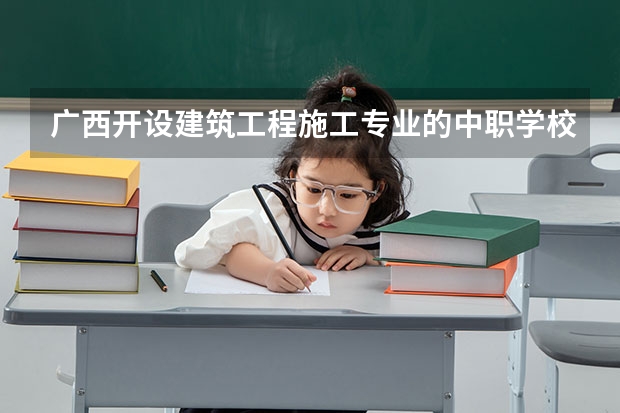 广西开设建筑工程施工专业的中职学校名单有哪些