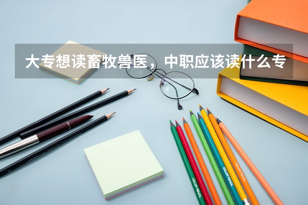 大专想读畜牧兽医,中职应该读什么专业