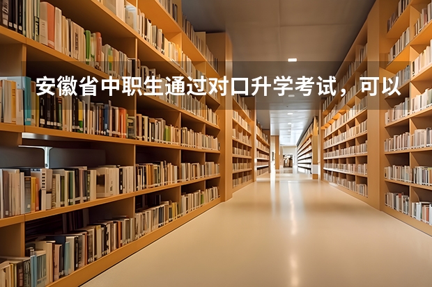 安徽省中职生通过对口升学考试，可以考的本科有哪些
