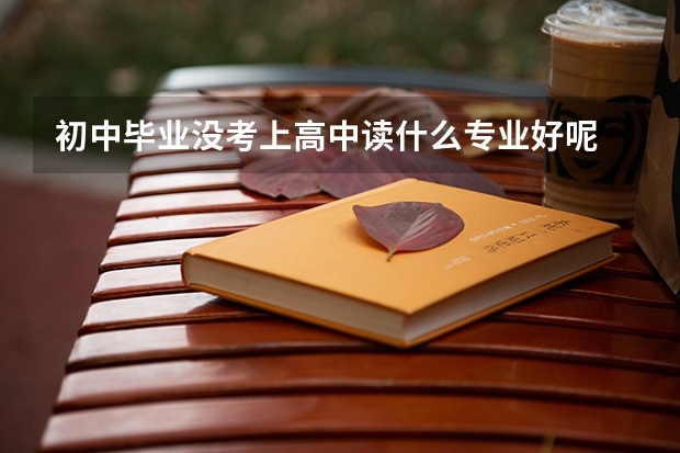 初中毕业没考上高中读什么专业好呢
