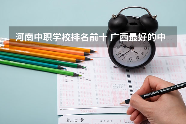 河南中职学校排名前十 广西最好的中职学校排名