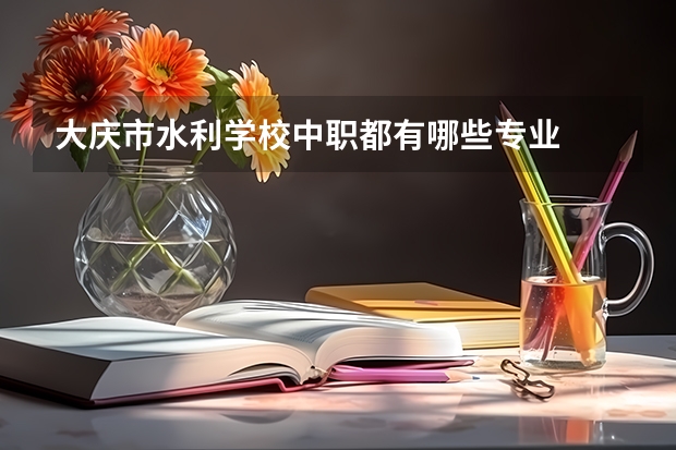 大庆市水利学校中职都有哪些专业