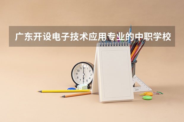 广东开设电子技术应用专业的中职学校名单有哪些