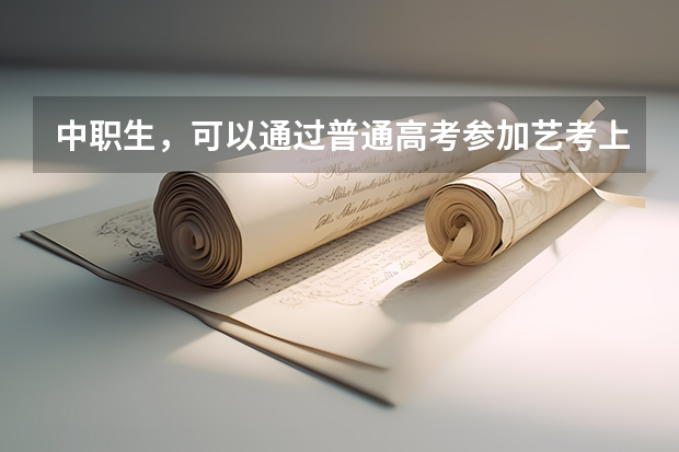 中职生，可以通过普通高考参加艺考上本科吗
