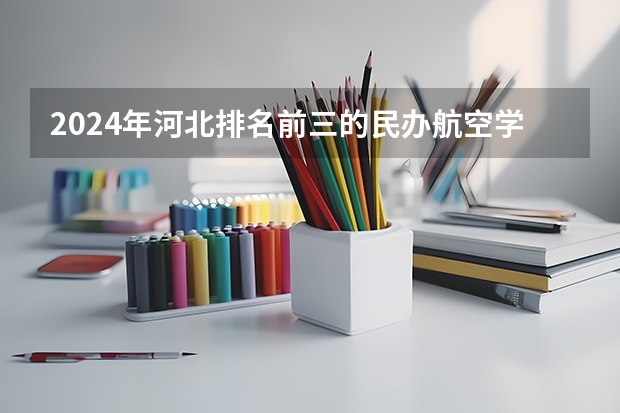 2024年河北排名前三的民办航空学校名单（自己中职毕业，有办法考星海音乐学院作曲系或者钢琴系，具体情况要看自身的条件再说。自己本身是没有任何）