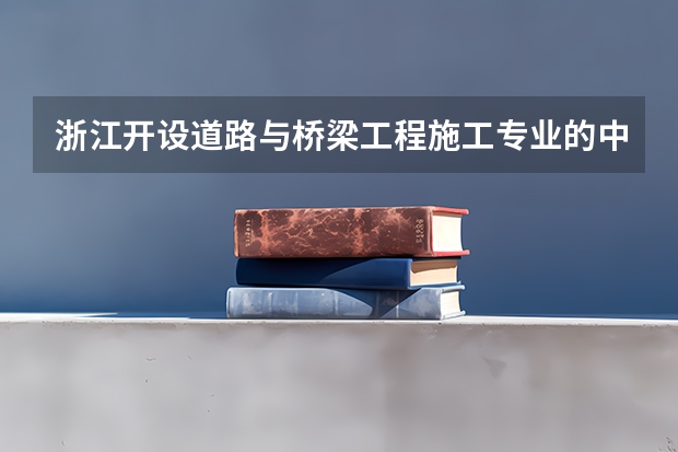 浙江开设道路与桥梁工程施工专业的中职学校名单有哪些