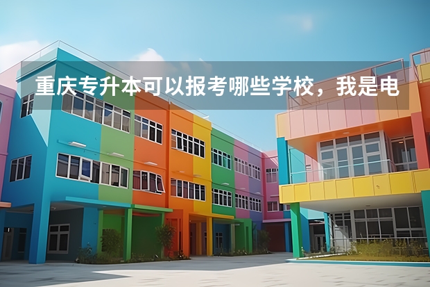 重庆专升本可以报考哪些学校，我是电气专业