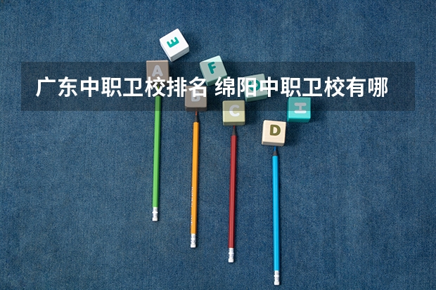 广东中职卫校排名 绵阳中职卫校有哪几所