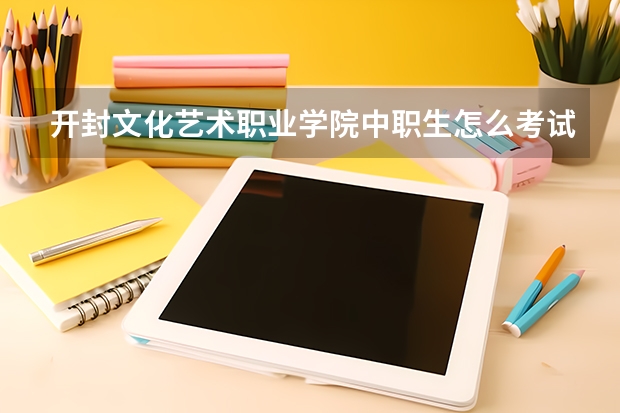 开封文化艺术职业学院中职生怎么考试