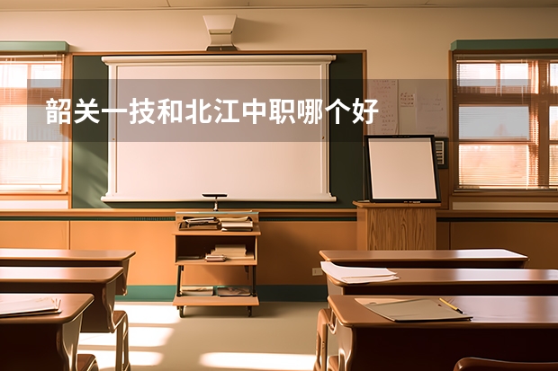韶关一技和北江中职哪个好