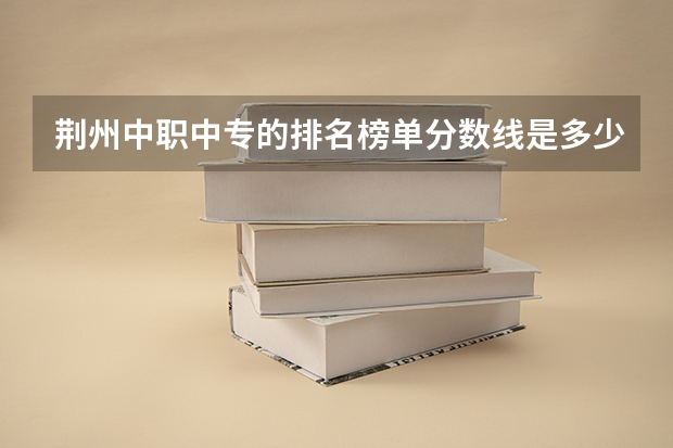 荆州中职中专的排名榜单分数线是多少分录取的