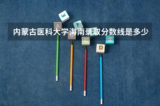 内蒙古医科大学海南录取分数线是多少(2024招生人数参考)